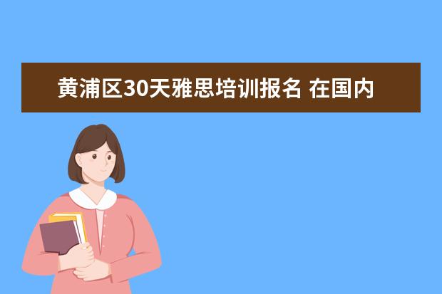 黄浦区30天雅思培训报名 在国内考雅思有没有考点?