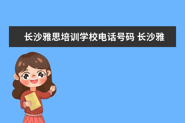 长沙雅思培训学校电话号码 长沙雅思培训班哪里的比较好