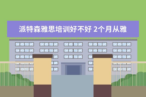 派特森雅思培训好不好 2个月从雅思5.0到5.5最好6.0