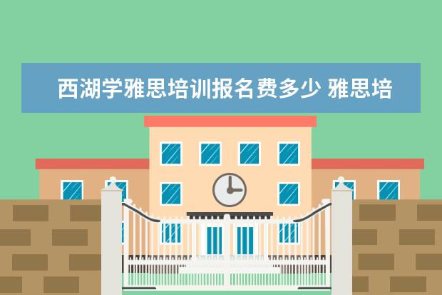 西湖学雅思培训报名费多少 雅思培训要多少钱?