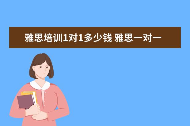 雅思培训1对1多少钱 雅思一对一课程一节课价格一般是多少?