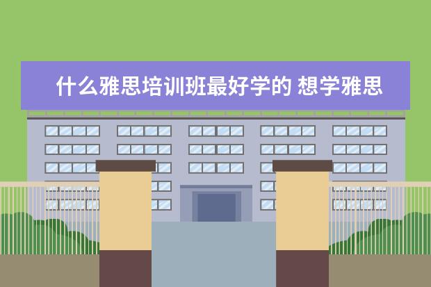 什么雅思培训班最好学的 想学雅思,哪个培训机构比较推荐呀?