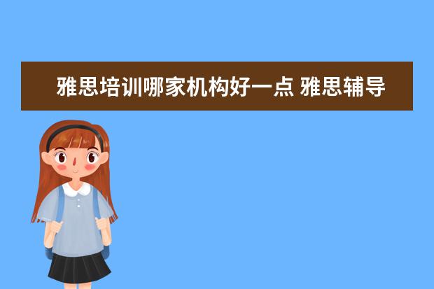雅思培训哪家机构好一点 雅思辅导培训班哪家好