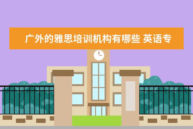 广外的雅思培训机构有哪些 英语专业的就业方向何在?