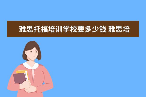 雅思托福培训学校要多少钱 雅思培训班一般多少钱雅思托福