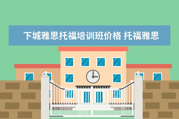 下城雅思托福培训班价格 托福雅思培训班学费