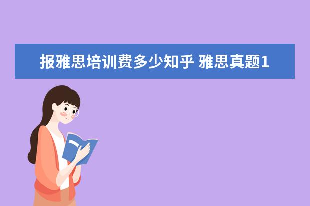 报雅思培训费多少知乎 雅思真题1-11哪些是必须要买的知乎