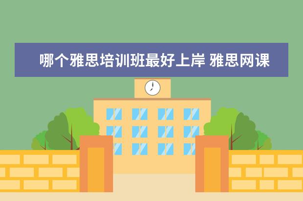 哪个雅思培训班最好上岸 雅思网课哪个比较好哪个好