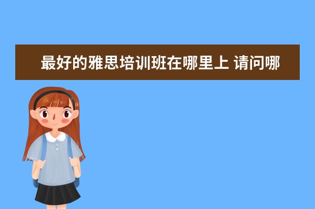 最好的雅思培训班在哪里上 请问哪里学雅思最好?