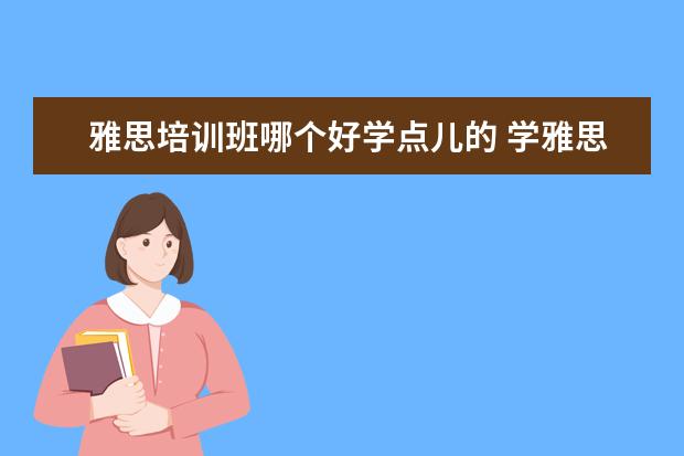 雅思培训班哪个好学点儿的 学雅思哪家培训机构好