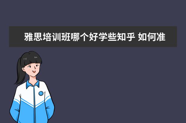 雅思培训班哪个好学些知乎 如何准备雅思考试?有什么好的建议吗?