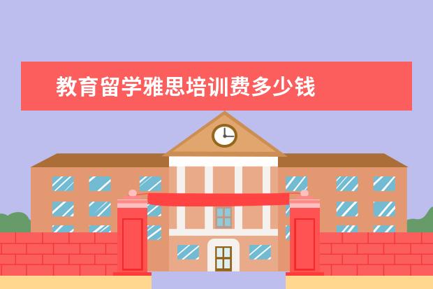 教育留学雅思培训费多少钱
扩展资料: