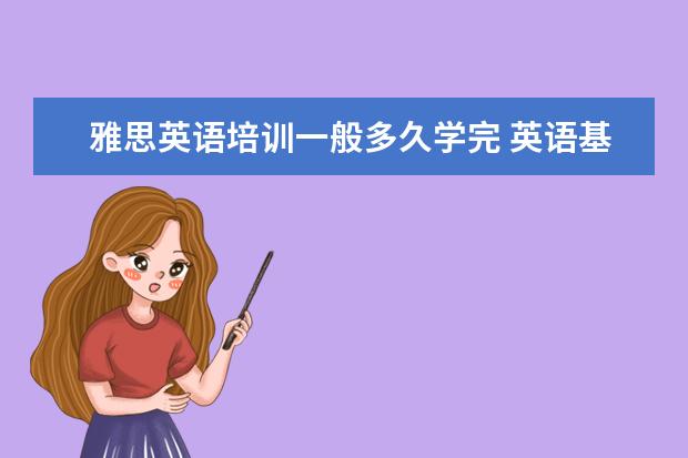 雅思英语培训一般多久学完 英语基础很差很差,几乎为零基础,想要考雅思6分,需要...