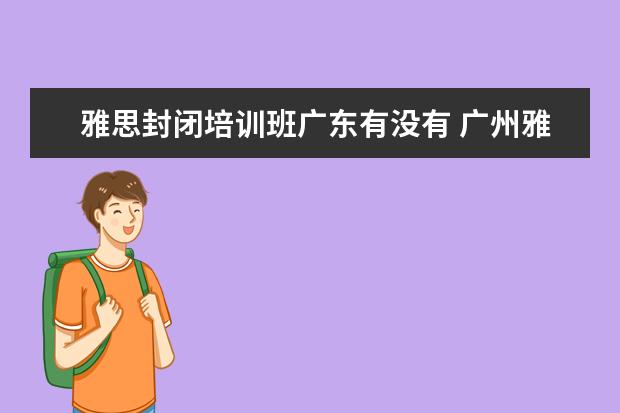 雅思封闭培训班广东有没有 广州雅思有没有全封闭雅思培训学校?