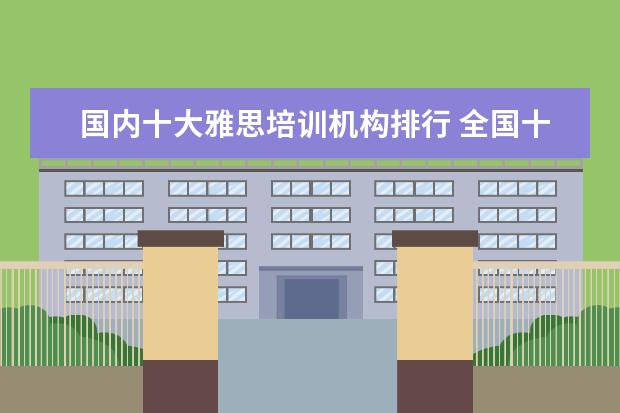 国内十大雅思培训机构排行 全国十大雅思培训排名