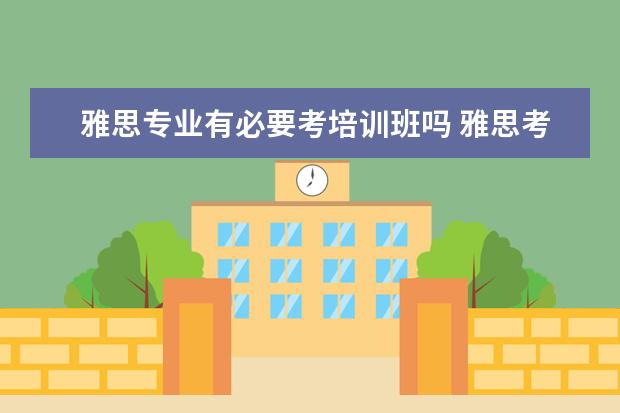 雅思专业有必要考培训班吗 雅思考试是自己学还是报班好?