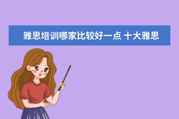 雅思培训哪家比较好一点 十大雅思培训机构排名,雅思培训哪个好