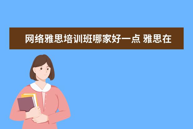 网络雅思培训班哪家好一点 雅思在线培训哪个好