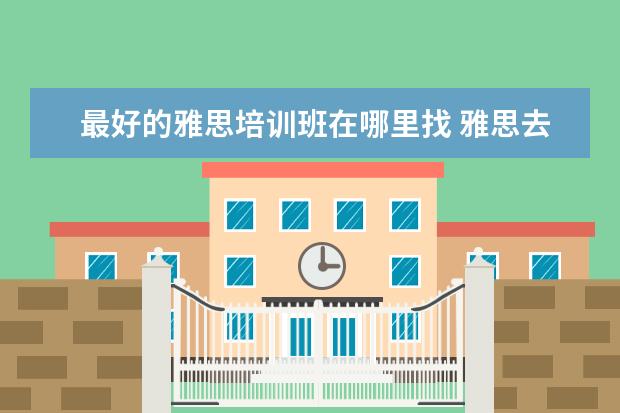 最好的雅思培训班在哪里找 雅思去哪里学好?