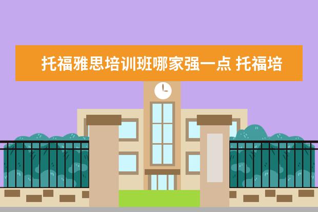 托福雅思培训班哪家强一点 托福培训机构哪个好