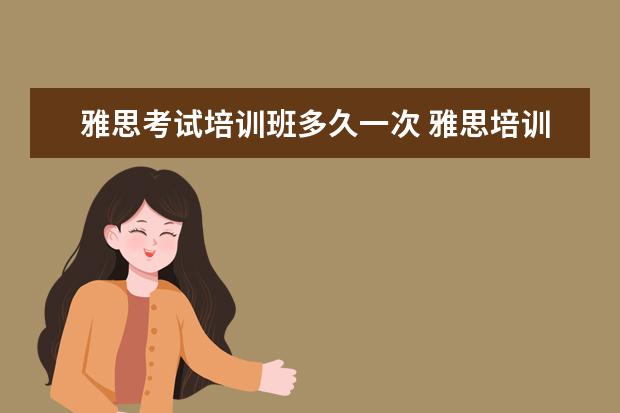雅思考试培训班多久一次 雅思培训要多久呢?