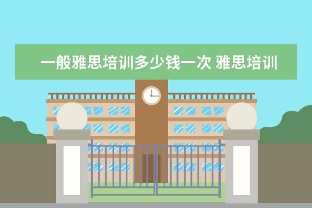 一般雅思培训多少钱一次 雅思培训一般收费多少钱