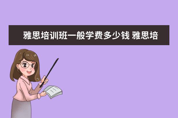 雅思培训班一般学费多少钱 雅思培训费用大概要多少呢? ?