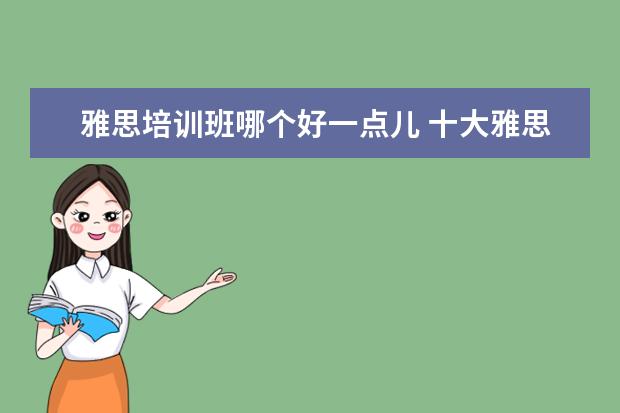雅思培训班哪个好一点儿 十大雅思培训机构排名,雅思培训哪个好