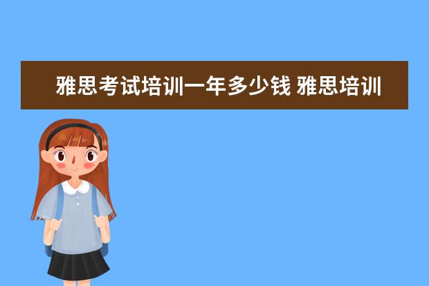 雅思考试培训一年多少钱 雅思培训班的费用是多少