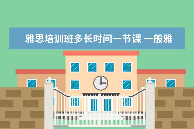 雅思培训班多长时间一节课 一般雅思培训需要多久?