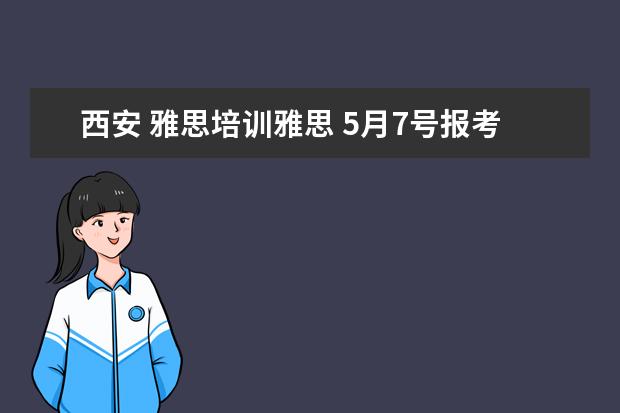 西安 雅思培训雅思 5月7号报考的雅思,西安哪里的培训比较好?