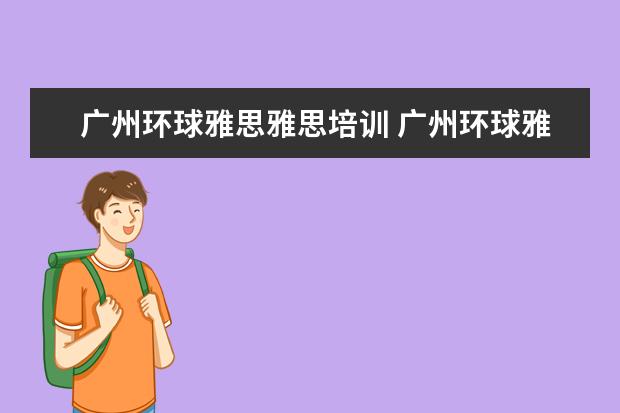 广州环球雅思雅思培训 广州环球雅思倒闭了吗!