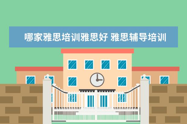 哪家雅思培训雅思好 雅思辅导培训班哪家好