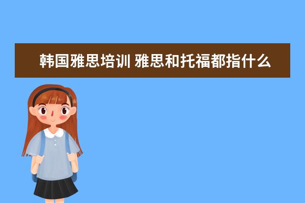 韩国雅思培训 雅思和托福都指什么 2•去韩国首尔大(要靠俩个吗) 3...