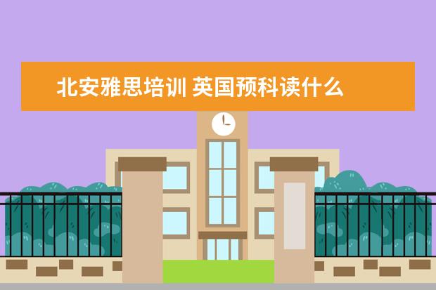 北安雅思培训 英国预科读什么