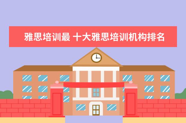 雅思培训最 十大雅思培训机构排名,雅思培训哪个好