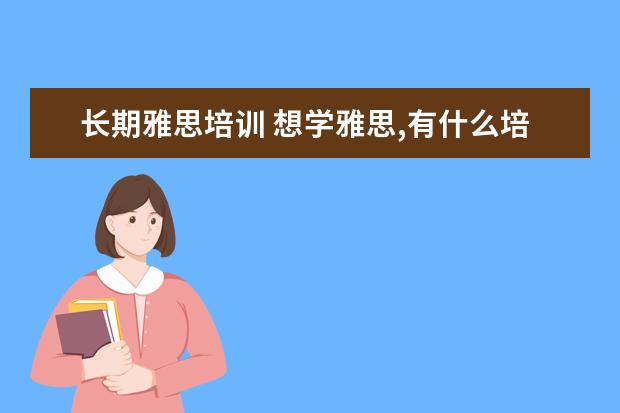 长期雅思培训 想学雅思,有什么培训班推荐!