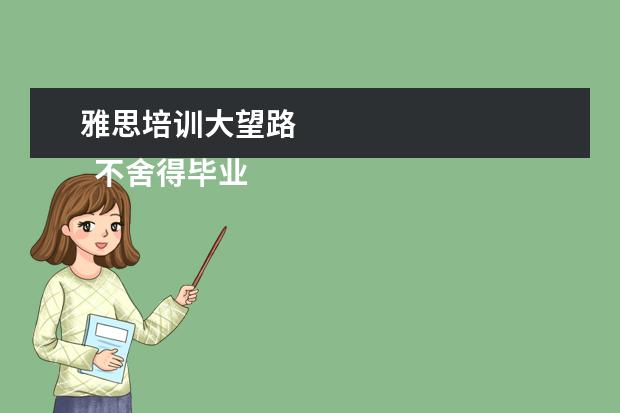 雅思培训大望路 
  不舍得毕业的说说