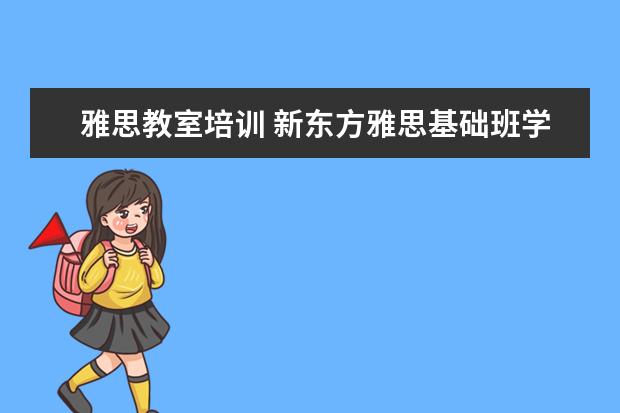 雅思教室培训 新东方雅思基础班学费要多少钱