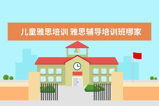 儿童雅思培训 雅思辅导培训班哪家好