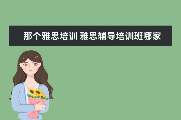 那个雅思培训 雅思辅导培训班哪家好