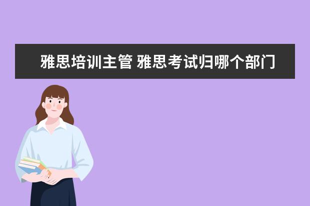 雅思培训主管 雅思考试归哪个部门?