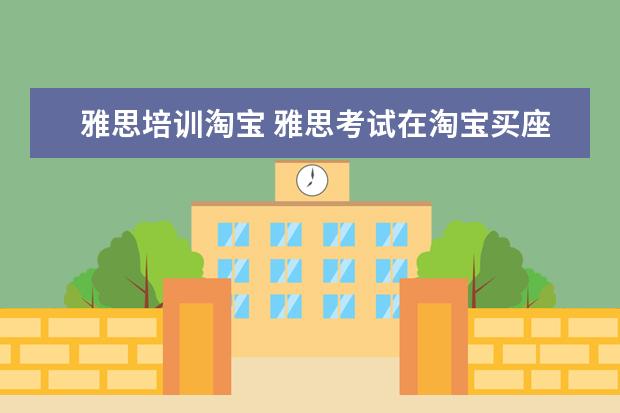 雅思培训淘宝 雅思考试在淘宝买座位那个靠不靠谱啊?