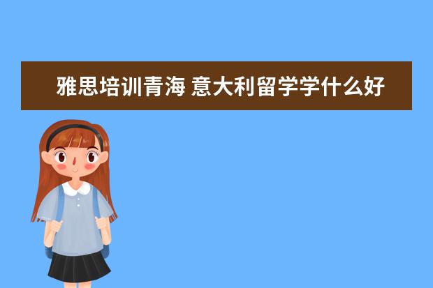 雅思培训青海 意大利留学学什么好?
