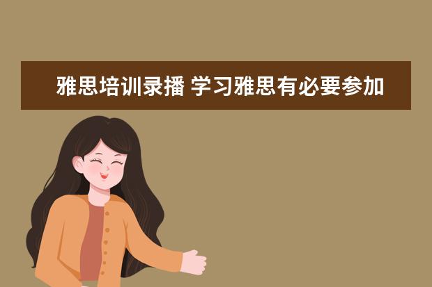 雅思培训录播 学习雅思有必要参加培训班吗? ?