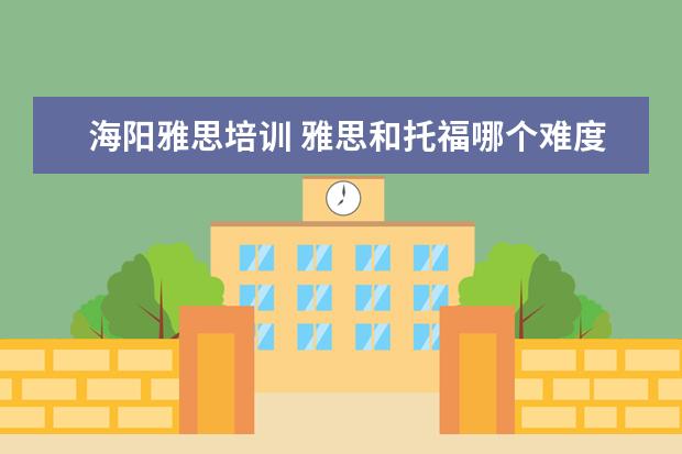 海阳雅思培训 雅思和托福哪个难度大?