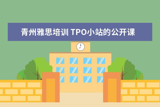 青州雅思培训 TPO小站的公开课有人听过吗?他们的托福培训怎么样啊...