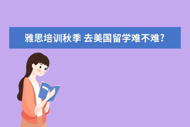 雅思培训秋季 去美国留学难不难?