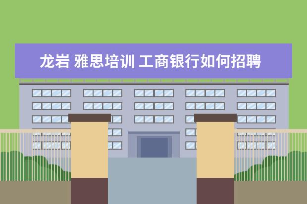 龙岩 雅思培训 工商银行如何招聘