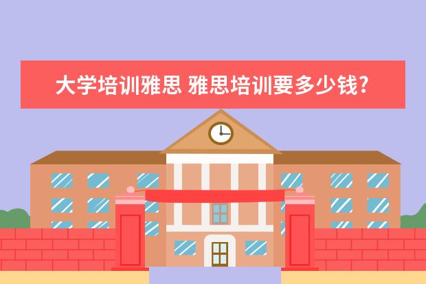 大学培训雅思 雅思培训要多少钱?